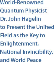 World-Renowned Quantum Physicist Dr. John Hagelin  to Present the Unified Field as the Key to Enlightenment, National Invincibility, and World Peace